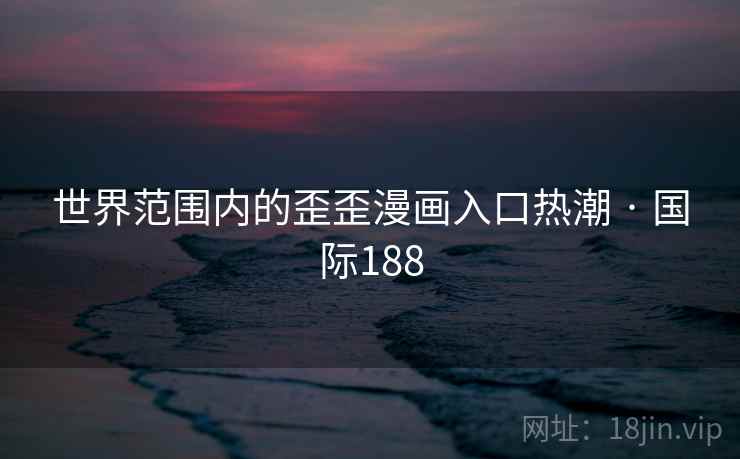 世界范围内的歪歪漫画入口热潮 · 国际188 世界范围内的歪歪漫画入口热潮 · 国际188