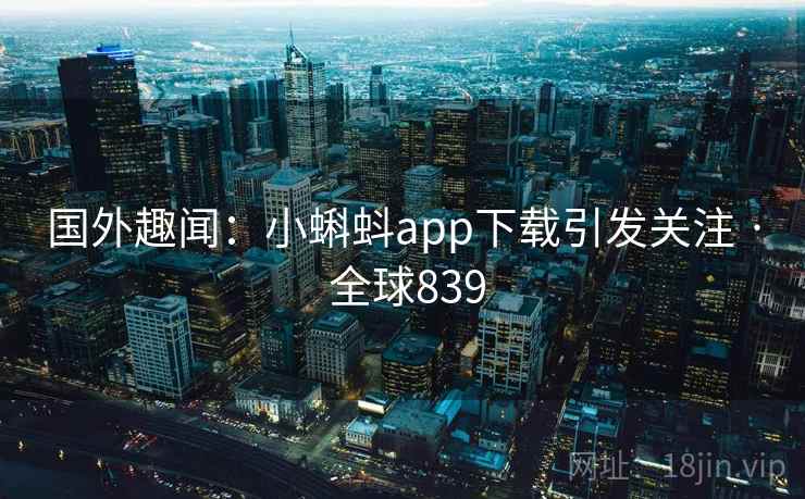 国外趣闻:小蝌蚪app下载引发关注 · 全球839