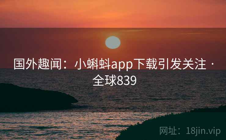 国外趣闻:小蝌蚪app下载引发关注 · 全球839 国外趣闻:小蝌蚪app下载引发关注 · 全球839