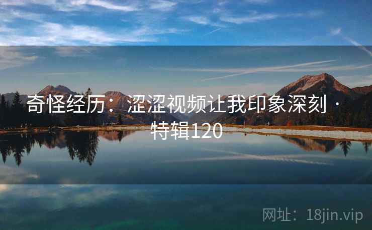 奇怪经历:涩涩视频让我印象深刻 · 特辑120