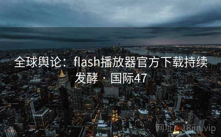 全球舆论:flash播放器官方下载持续发酵 · 国际47
