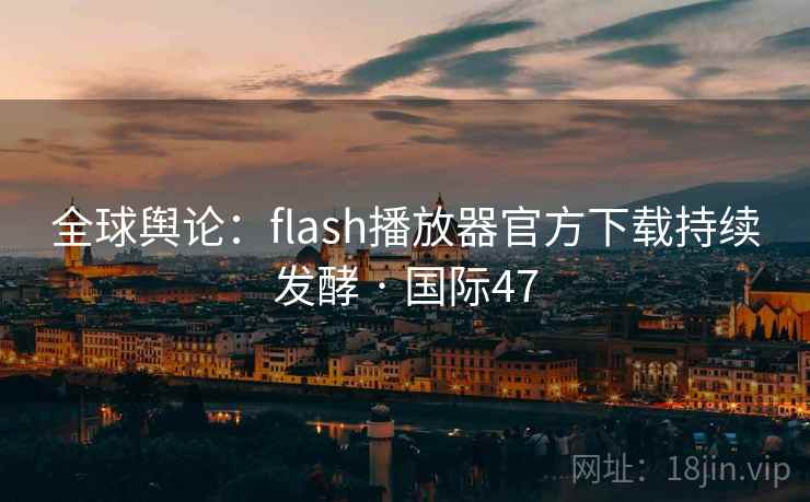 全球舆论:flash播放器官方下载持续发酵 · 国际47 全球舆论:flash播放器官方下载持续发酵 · 国际47