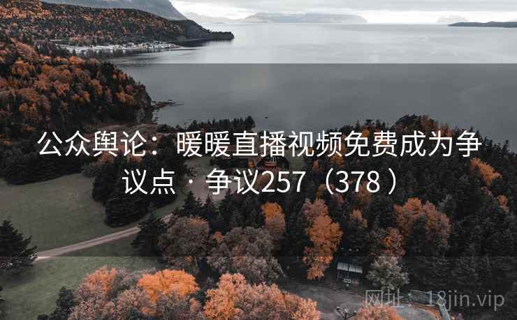 公众舆论：暖暖直播视频免费成为争议点 · 争议257（378 ）