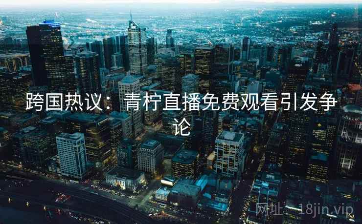 跨国热议:青柠直播免费观看引发争论