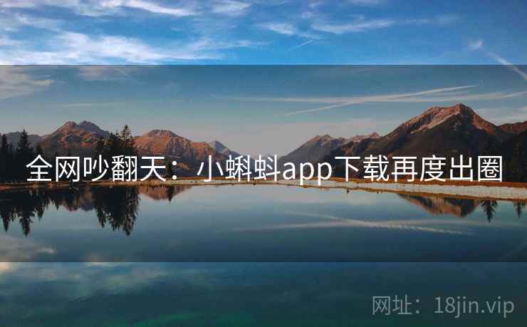 全网吵翻天:小蝌蚪app下载再度出圈 全网吵翻天:小蝌蚪app下载再度出圈