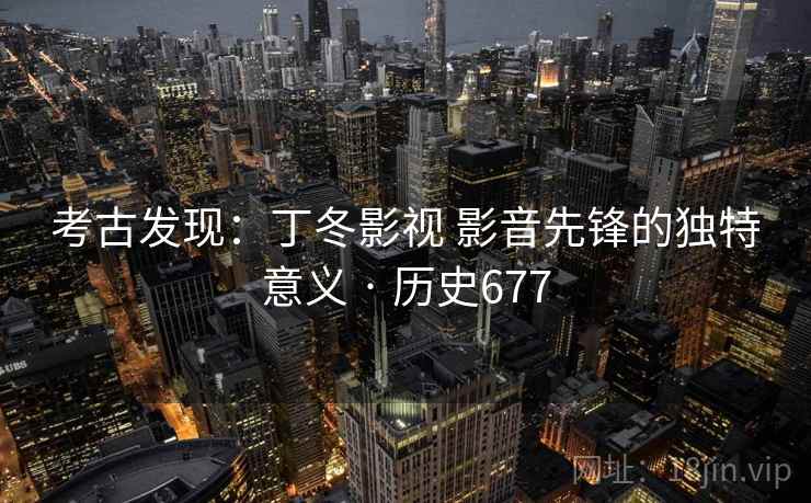 考古发现:丁冬影视 影音先锋的独特意义 · 历史677