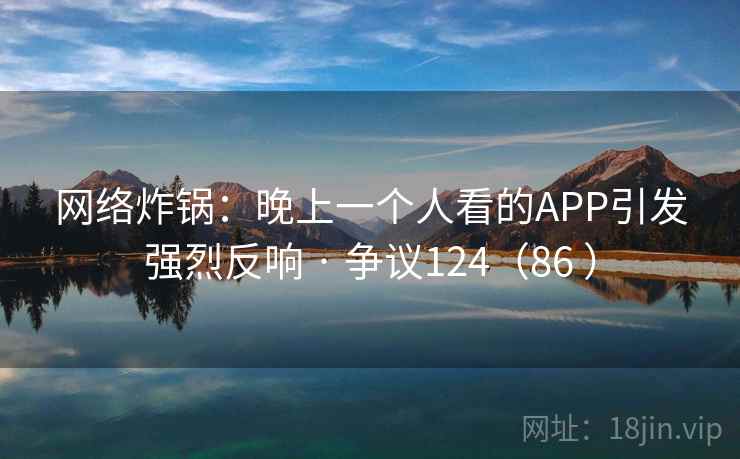 网络炸锅:晚上一个人看的APP引发强烈反响 · 争议124(86 )