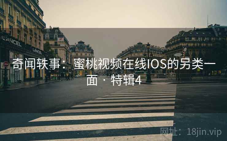 奇闻轶事:蜜桃视频在线IOS的另类一面 · 特辑4