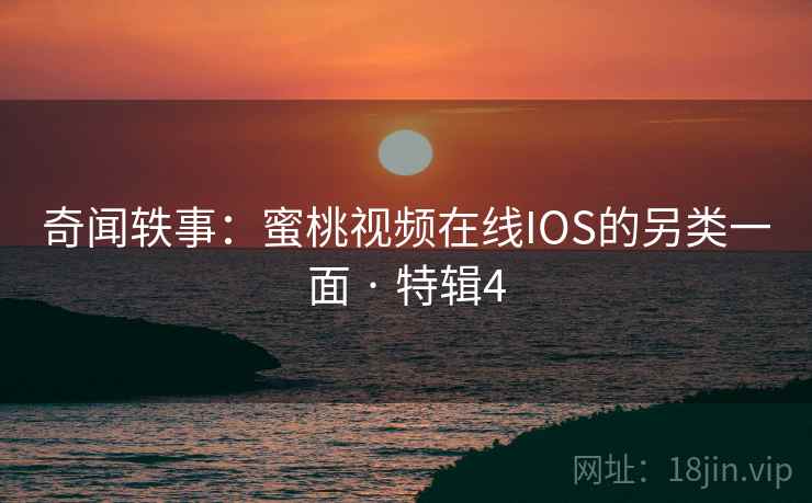 奇闻轶事:蜜桃视频在线IOS的另类一面 · 特辑4 奇闻轶事:蜜桃视频在线IOS的另类一面 · 特辑4