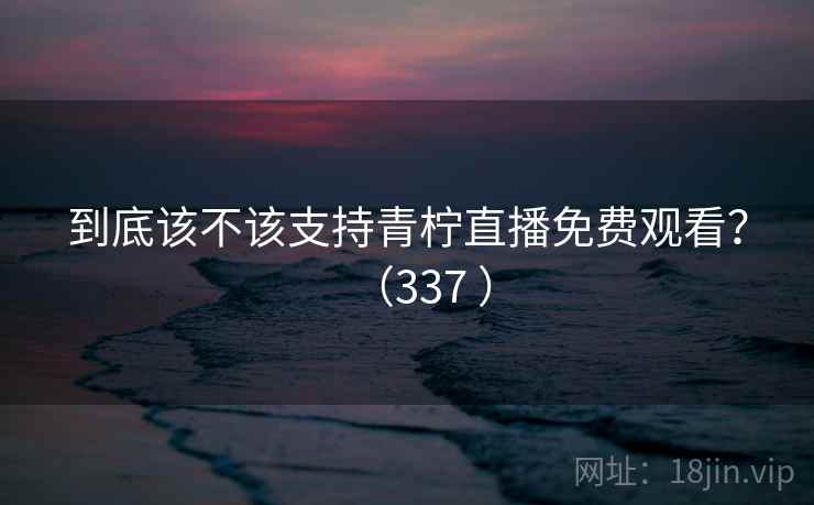到底该不该支持青柠直播免费观看？（337 ）