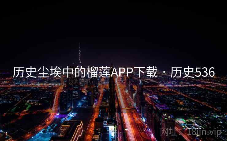 历史尘埃中的榴莲APP下载 · 历史536 历史尘埃中的榴莲APP下载 · 历史536