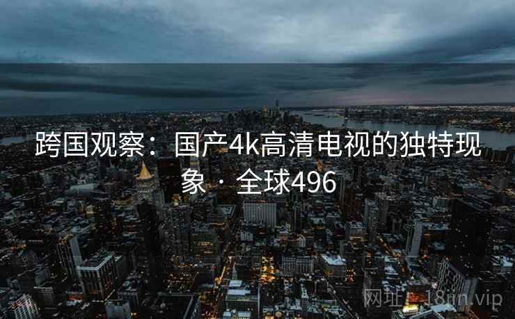 跨国观察:国产4k高清电视的独特现象 · 全球496
