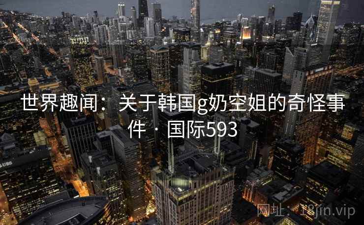 世界趣闻:关于韩国g奶空姐的奇怪事件 · 国际593