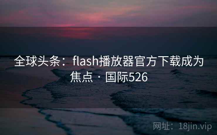 全球头条:flash播放器官方下载成为焦点 · 国际526