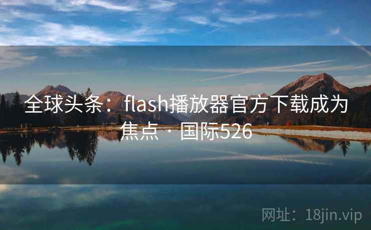 全球头条:flash播放器官方下载成为焦点 · 国际526 全球头条:flash播放器官方下载成为焦点 · 国际526