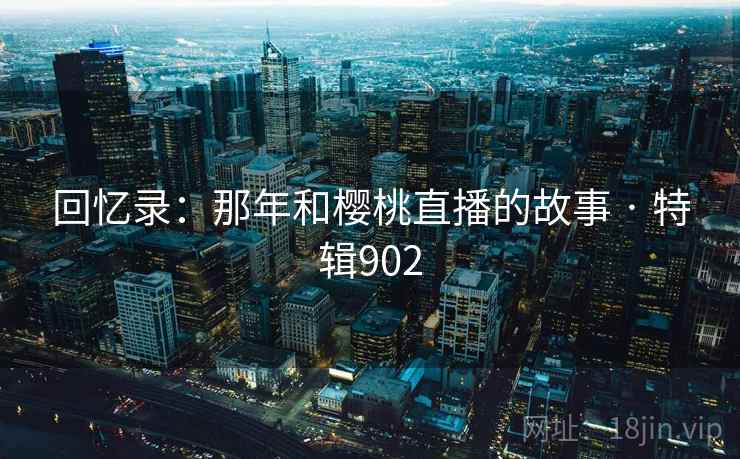 回忆录:那年和樱桃直播的故事 · 特辑902 回忆录:那年和樱桃直播的故事 · 特辑902