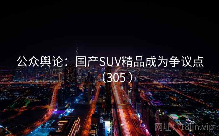 公众舆论:国产SUV精品成为争议点(305 ) 公众舆论:国产SUV精品成为争议点(305 )