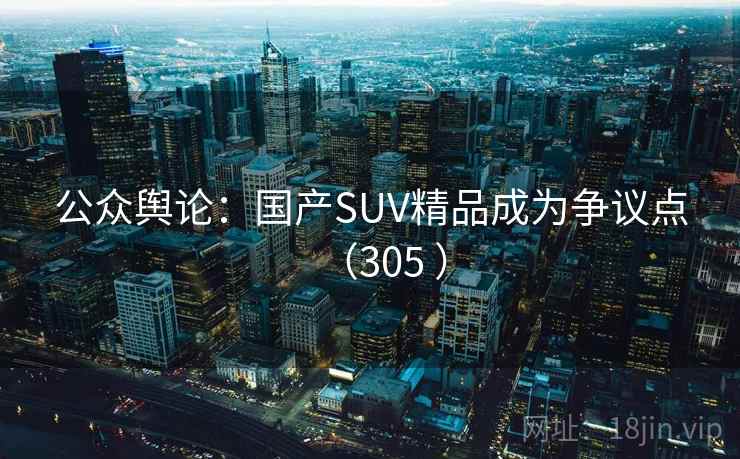 公众舆论:国产SUV精品成为争议点(305 )