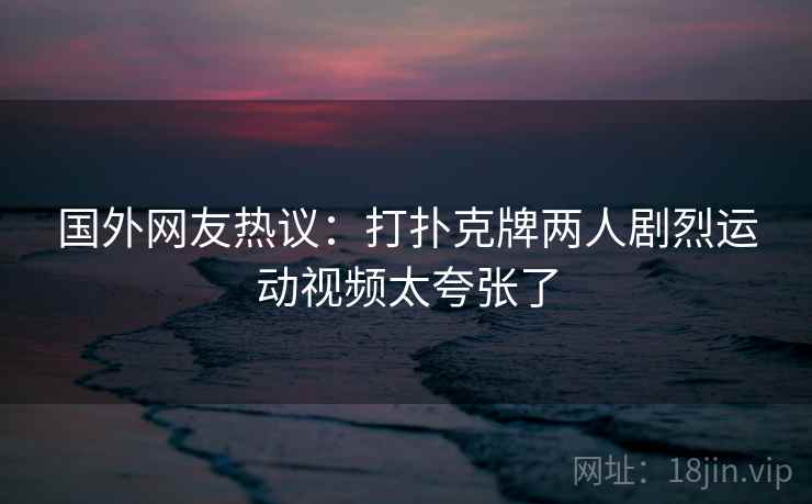 国外网友热议:打扑克牌两人剧烈运动视频太夸张了