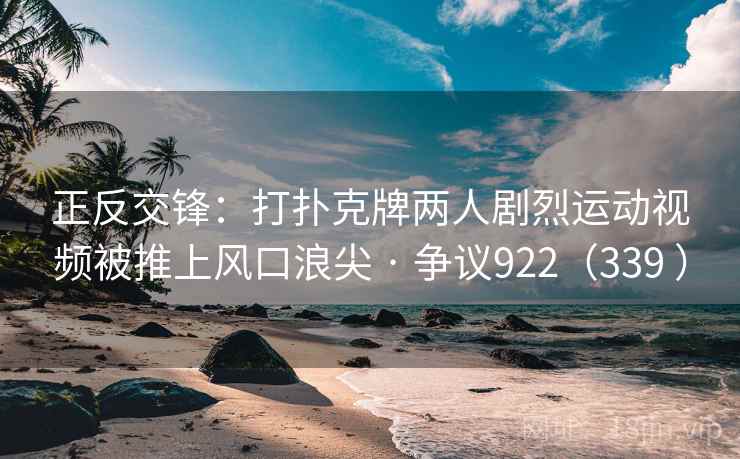 正反交锋:打扑克牌两人剧烈运动视频被推上风口浪尖 · 争议922(339 ) 正反交锋:打扑克牌两人剧烈运动视频被推上风口浪尖 · 争议922(339 )