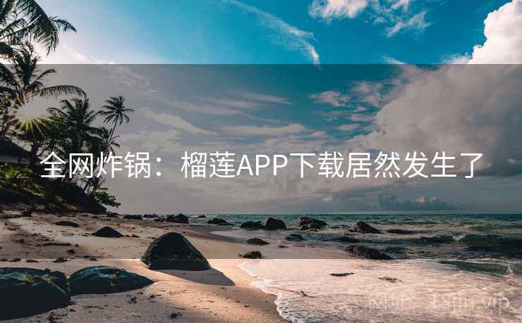 全网炸锅：榴莲APP下载居然发生了