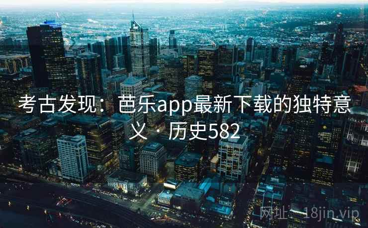 考古发现：芭乐app最新下载的独特意义 · 历史582