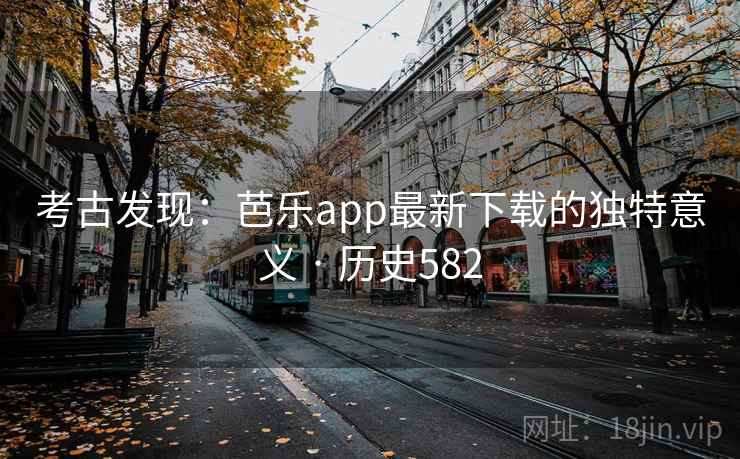 考古发现：芭乐app最新下载的独特意义 · 历史582