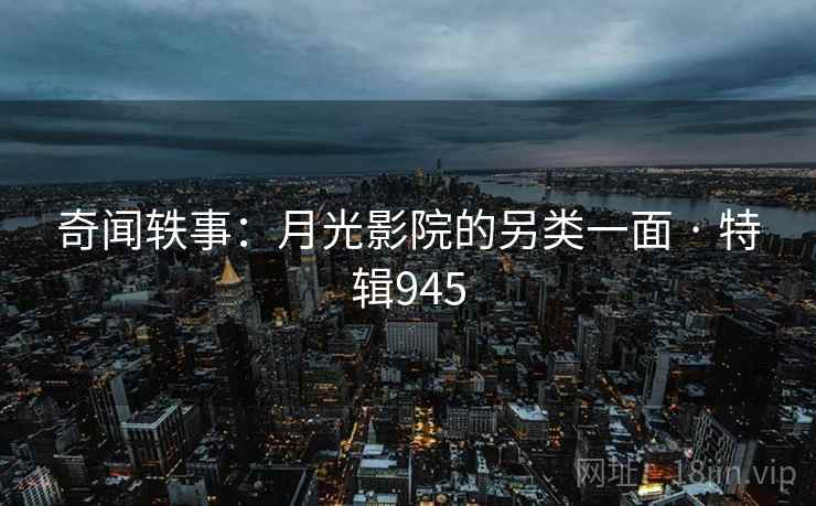 奇闻轶事：月光影院的另类一面 · 特辑945