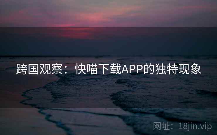 跨国观察:快喵下载APP的独特现象 跨国观察:快喵下载APP的独特现象
