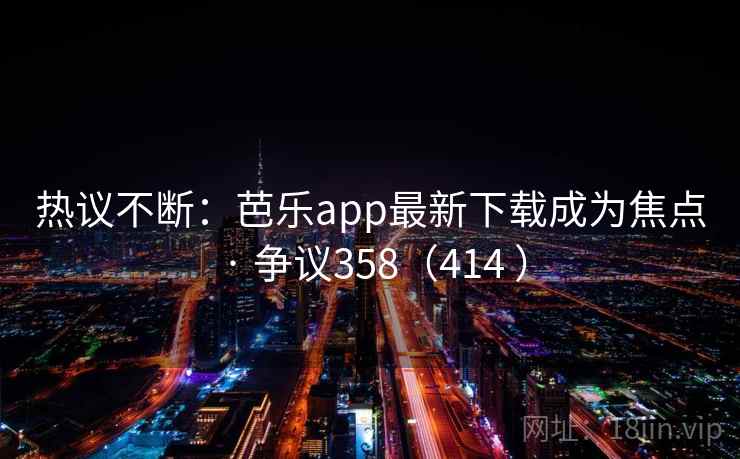 热议不断：芭乐app最新下载成为焦点 · 争议358（414 ）