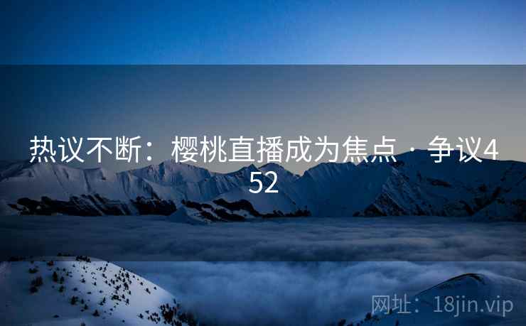 热议不断：樱桃直播成为焦点 · 争议452