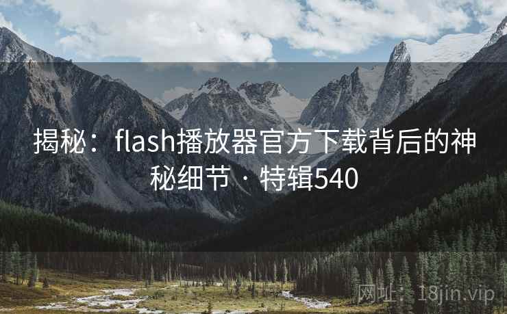 揭秘：flash播放器官方下载背后的神秘细节 · 特辑540