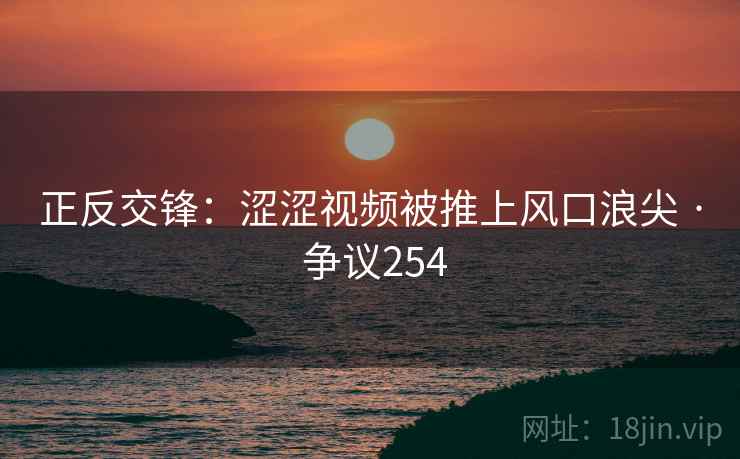 正反交锋：涩涩视频被推上风口浪尖 · 争议254