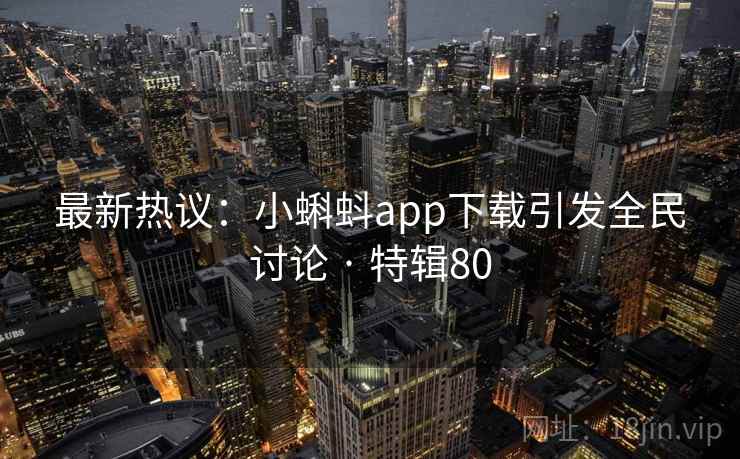 最新热议：小蝌蚪app下载引发全民讨论 · 特辑80